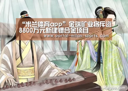 “米兰体育app”金瑞矿业将斥资8800万元新建锶合金项目(图2) 米兰体育电竞