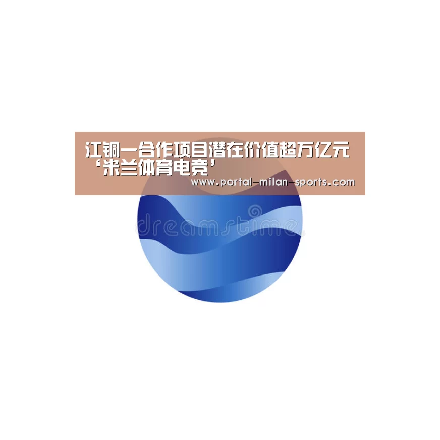 江铜一合作项目潜在价值超万亿元‘米兰体育电竞’(图3) 米兰俱乐部
