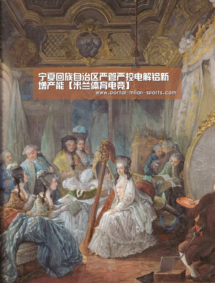 宁夏回族自治区严管严控电解铝新增产能【米兰体育电竞】(图4) 米兰体育电竞