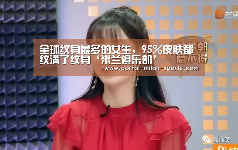 全球纹身最多的女生,95%皮肤都纹满了纹身‘米兰俱乐部’(图1) 米兰体育电竞