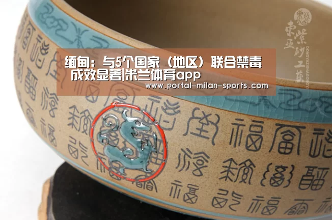 缅甸:与5个国家(地区)联合禁毒 成效显著|米兰体育app(图2) 米兰体育电竞