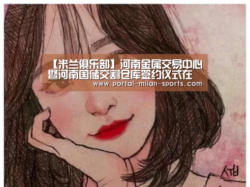 【米兰俱乐部】河南金属交易中心暨河南国储交割仓库签约仪式在郑举行(图3) 米兰网页版