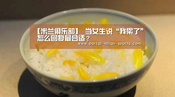 【米兰俱乐部】
当女生说“我累了” 怎么回复最合适?(图3) 米兰体育电竞