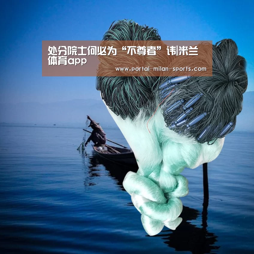 处分院士何必为“不尊者”讳|米兰体育app(图4) 米兰俱乐部